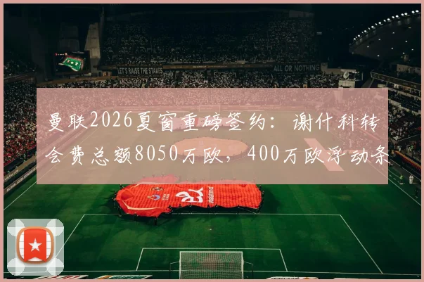 曼联2026夏窗重磅签约：谢什科转会费总额8050万欧，400万欧浮动条款详解与球员前景分析