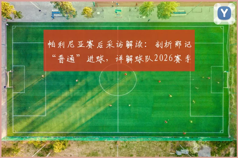 帕利尼亚赛后采访解读：剖析那记“普通”进球，详解球队2026赛季成长经验与未来展望