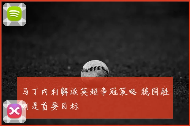 马丁内利解读英超争冠策略 稳固胜利是首要目标