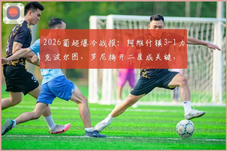 2026葡超爆冷战报：阿维什镇3-1力克波尔图，罗尼梅开二度成关键，附全场进球回顾与赛事解析