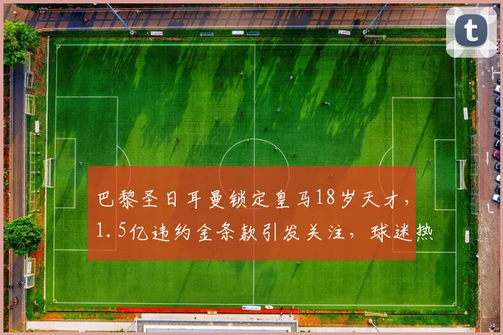 巴黎圣日耳曼锁定皇马18岁天才,1.5亿违约金条款引发关注,球迷热议