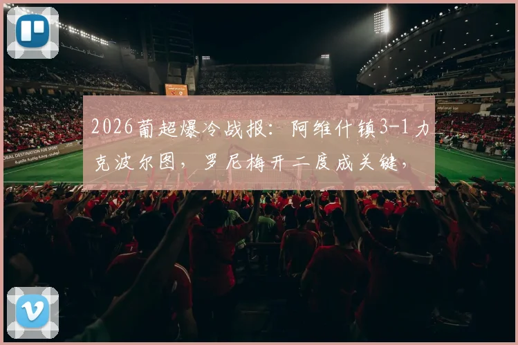 2026葡超爆冷战报：阿维什镇3-1力克波尔图，罗尼梅开二度成关键，附全场进球回顾与赛事解析