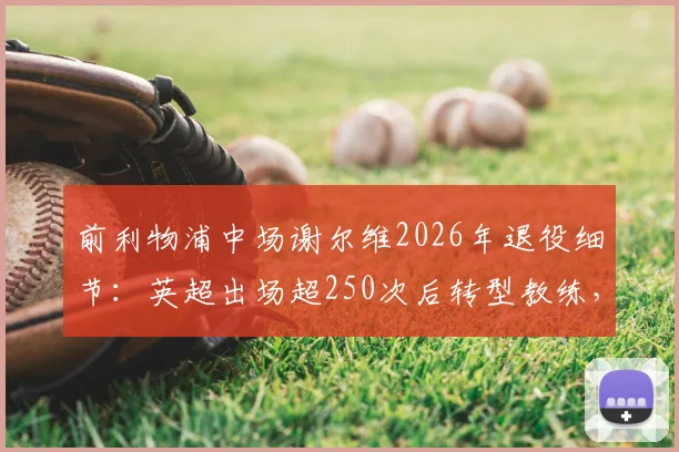 前利物浦中场谢尔维2026年退役细节：英超出场超250次后转型教练，他的未来之路在哪？
