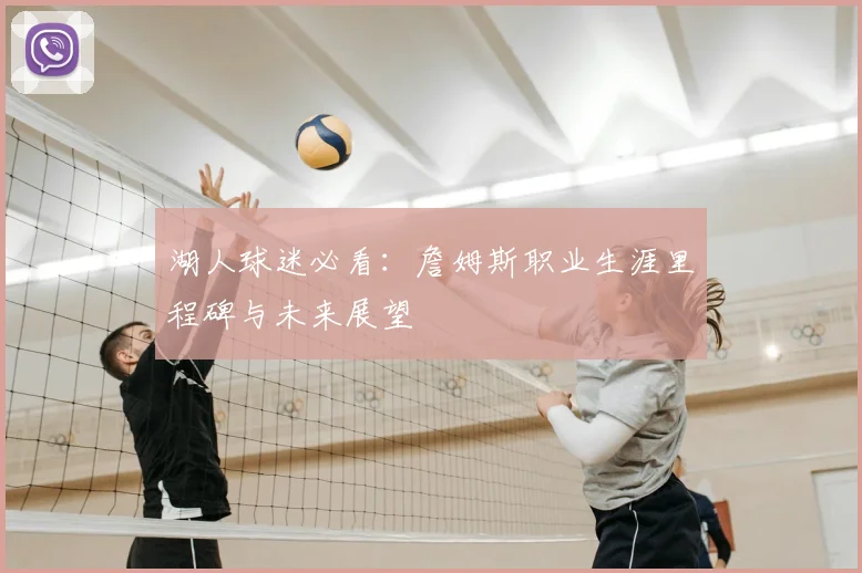 湖人球迷必看：詹姆斯职业生涯里程碑与未来展望