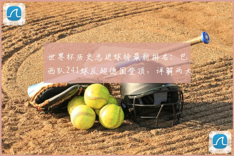 世界杯历史总进球榜最新排名：巴西队241球反超德国登顶，详解两大豪门进球数据对比