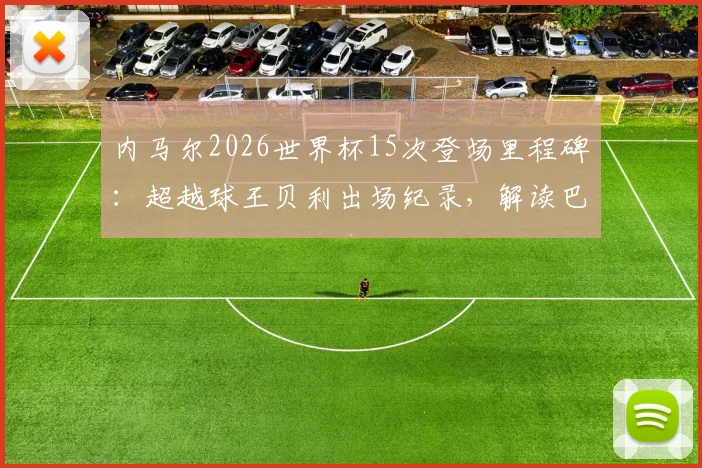 内马尔2026世界杯15次登场里程碑：超越球王贝利出场纪录，解读巴西10号传奇之路