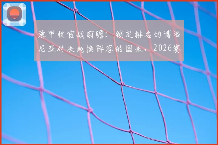 意甲收官战前瞻：锁定排名的博洛尼亚对决轮换阵容的国米，2026赛季末轮看点解析