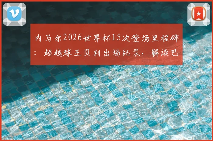 内马尔2026世界杯15次登场里程碑：超越球王贝利出场纪录，解读巴西10号传奇之路
