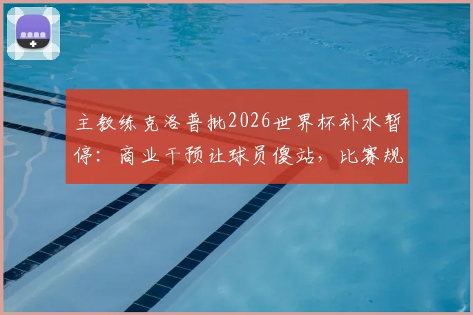 主教练克洛普批2026世界杯补水暂停:商业干预让球员傻站,比赛规则该谁定?
