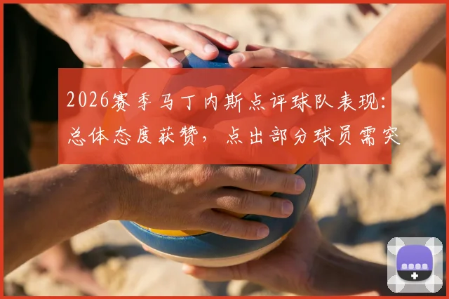 2026赛季马丁内斯点评球队表现:总体态度获赞,点出部分球员需突破瓶颈