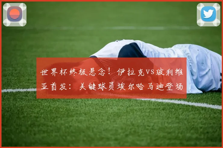 世界杯终极悬念!伊拉克vs玻利维亚首发:关键球员埃尔哈马迪登场