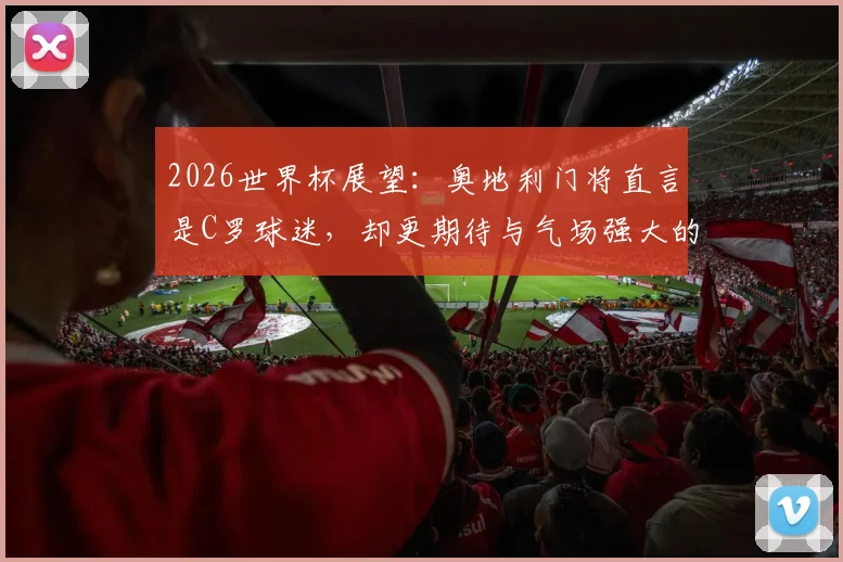 2026世界杯展望：奥地利门将直言是C罗球迷，却更期待与气场强大的梅西同场竞技