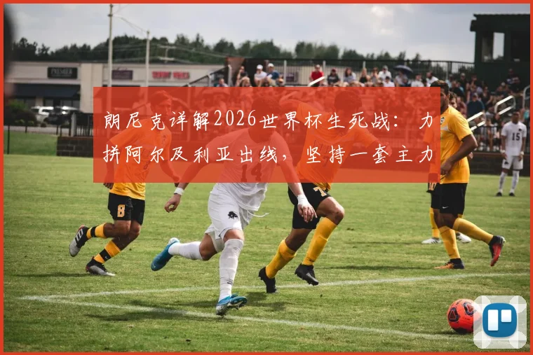 朗尼克详解2026世界杯生死战：力拼阿尔及利亚出线，坚持一套主力阵容不轮换