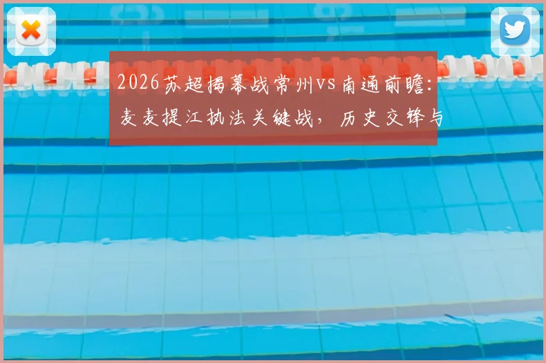2026苏超揭幕战常州vs南通前瞻:麦麦提江执法关键战,历史交锋与新规解读助你看懂比赛
