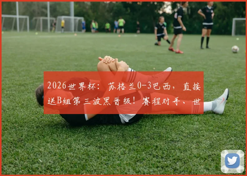 2026世界杯:苏格兰0-3巴西,直接送B组第三波黑晋级!赛程对手、世界排名及队史战绩一览