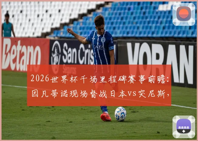 2026世界杯千场里程碑赛事前瞻：因凡蒂诺现场督战日本vs突尼斯，解析亚洲劲旅突围之路