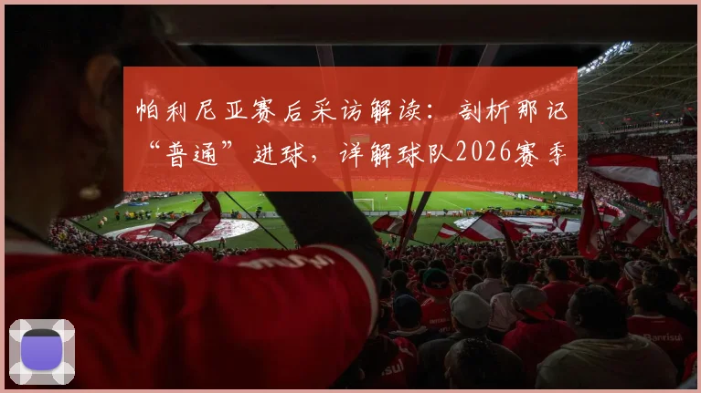 帕利尼亚赛后采访解读：剖析那记“普通”进球，详解球队2026赛季成长经验与未来展望