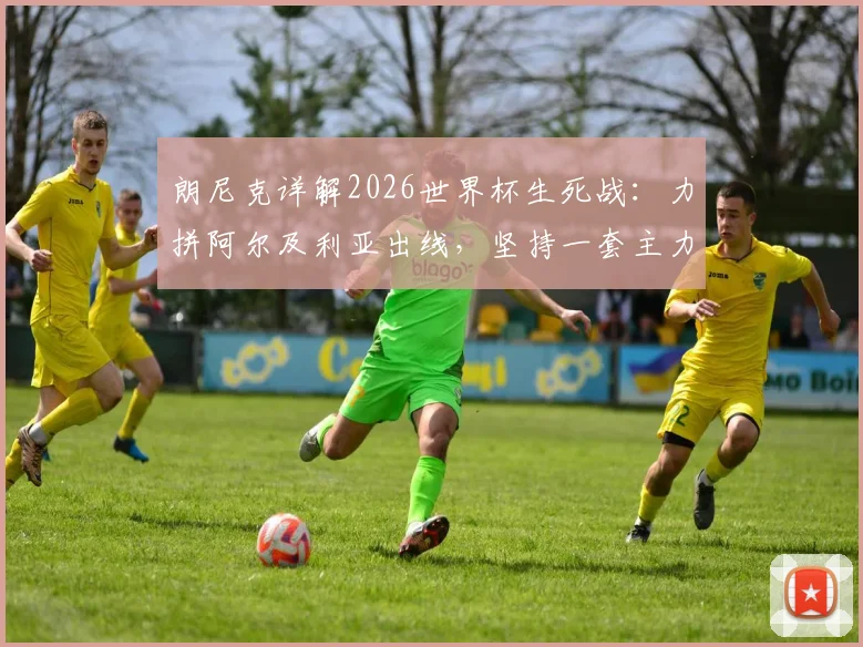 朗尼克详解2026世界杯生死战:力拼阿尔及利亚出线,坚持一套主力阵容不轮换