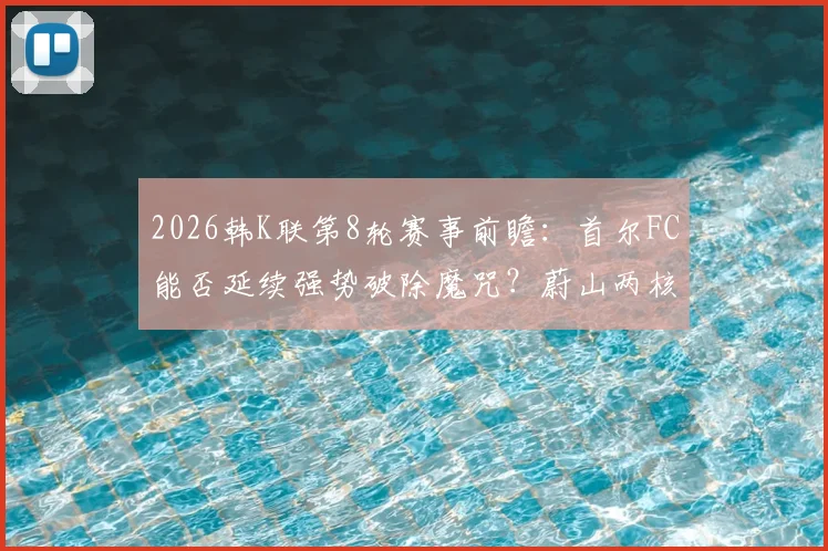 2026韩K联第8轮赛事前瞻:首尔FC能否延续强势破除魔咒?蔚山两核心伤愈归队影响几何?附最新赛程分析