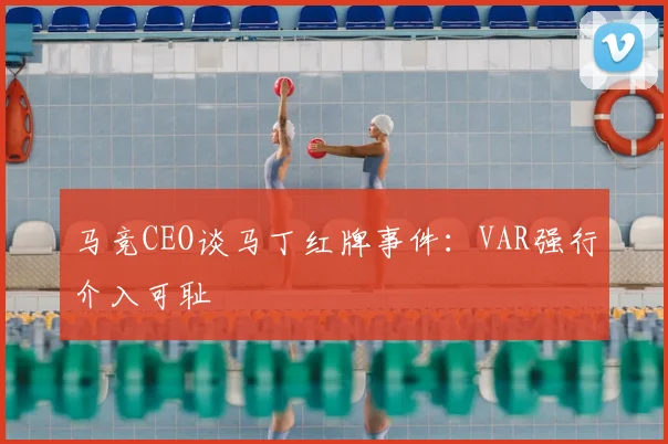 马竞CEO谈马丁红牌事件：VAR强行介入可耻
