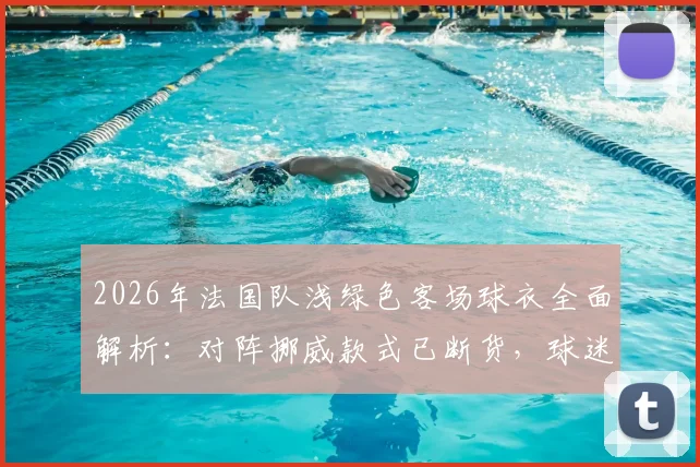2026年法国队浅绿色客场球衣全面解析：对阵挪威款式已断货，球迷入手渠道与购买指南
