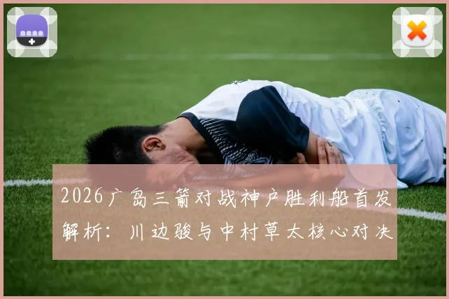 2026广岛三箭对战神户胜利船首发解析:川边骏与中村草太核心对决,附历史战绩与赛果前瞻