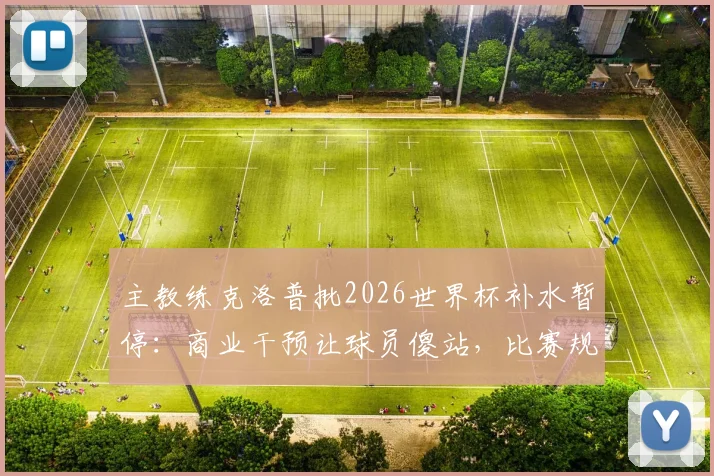 主教练克洛普批2026世界杯补水暂停：商业干预让球员傻站，比赛规则该谁定？