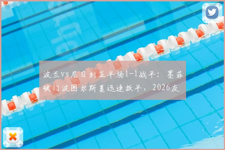 波兰vs尼日利亚半场1-1战平：墨菲破门波图尔斯基迅速扳平，2026友谊赛精彩回顾与进球集锦