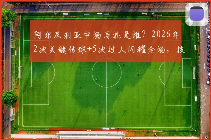 阿尔及利亚中场马扎是谁？2026年2次关键传球+5次过人闪耀全场，技术特点与效力俱乐部解析
