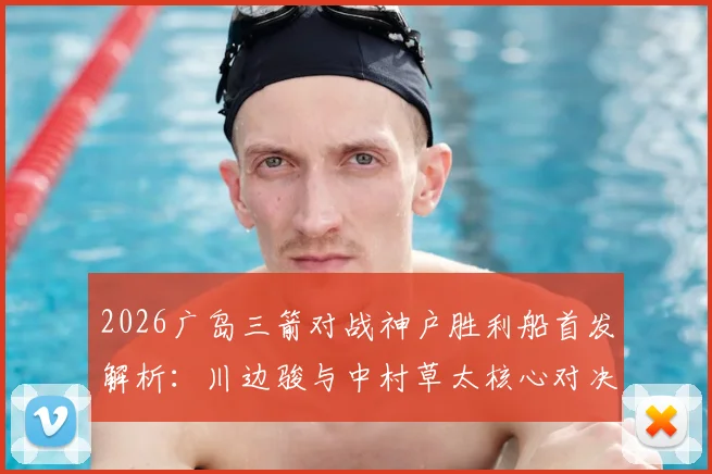 2026广岛三箭对战神户胜利船首发解析：川边骏与中村草太核心对决，附历史战绩与赛果前瞻