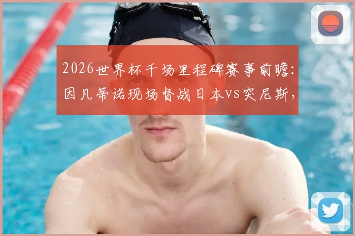 2026世界杯千场里程碑赛事前瞻:因凡蒂诺现场督战日本vs突尼斯,解析亚洲劲旅突围之路
