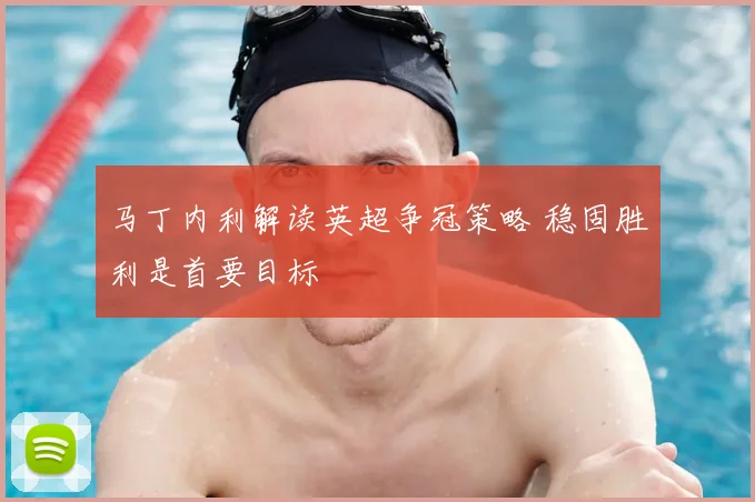 马丁内利解读英超争冠策略 稳固胜利是首要目标