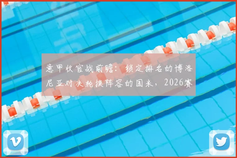 意甲收官战前瞻：锁定排名的博洛尼亚对决轮换阵容的国米，2026赛季末轮看点解析