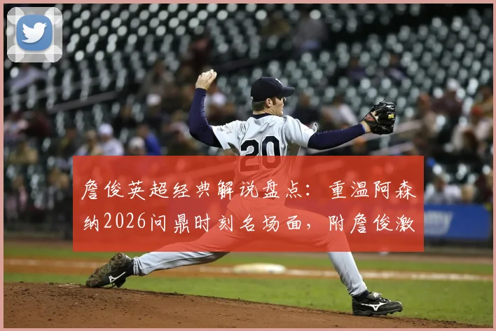 詹俊英超经典解说盘点:重温阿森纳2026问鼎时刻名场面,附詹俊激情原声语录合集