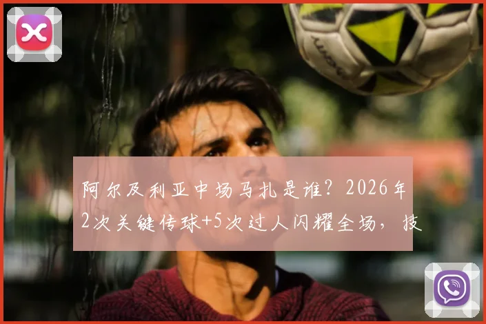 阿尔及利亚中场马扎是谁?2026年2次关键传球+5次过人闪耀全场,技术特点与效力俱乐部解析