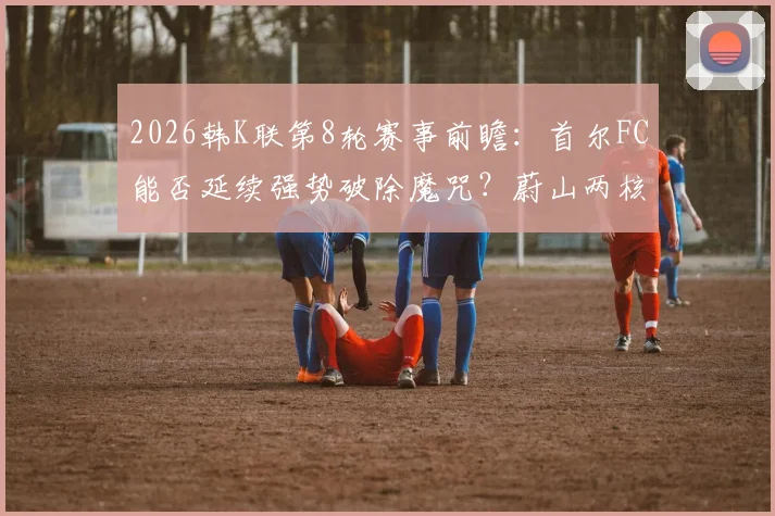 2026韩K联第8轮赛事前瞻:首尔FC能否延续强势破除魔咒?蔚山两核心伤愈归队影响几何?附最新赛程分析